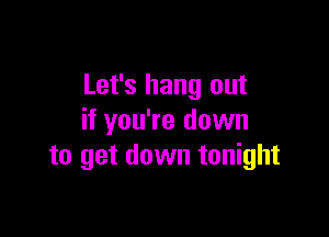 Let's hang out

if you're down
to get down tonight