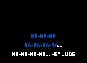 NA-HA-HA
NA-HA-NA-Hn...
HA-NA-NA-NA... HEY JUDE