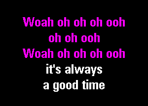 Woah oh oh oh ooh
oh oh ooh

Woah oh oh oh ooh
it's always
a good time