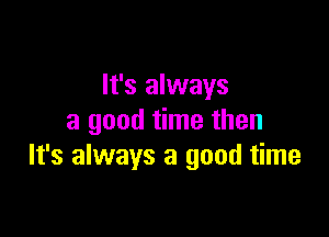 It's always

a good time then
It's always a good time