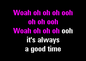 Woah oh oh oh ooh
oh oh ooh

Woah oh oh oh ooh
it's always
a good time