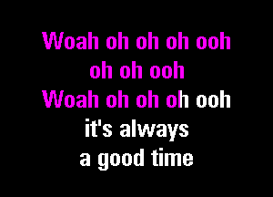 Woah oh oh oh ooh
oh oh ooh

Woah oh oh oh ooh
it's always
a good time