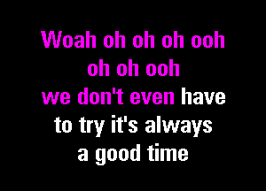 Woah oh oh oh ooh
oh oh ooh

we don't even have
to try it's always
a good time