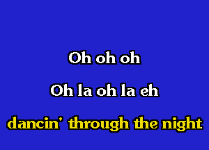 Ohohoh
Oh la oh la eh

dancin' through the night