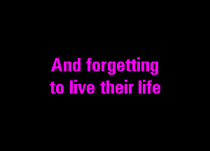 And forgetting

to live their life