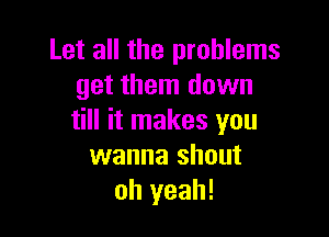 Let all the problems
get them down

till it makes you
wanna shout
oh yeah!