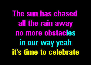 The sun has chased
all the rain away
no more obstacles
in our way yeah
it's time to celebrate