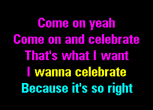 Come on yeah
Come on and celebrate
That's what I want
I wanna celebrate
Because it's so right