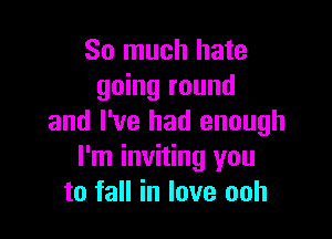 So much hate
going round

and I've had enough
I'm inviting you
to fall in love ooh