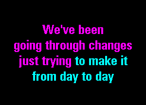 We've been
going through changes

just trying to make it
from day to day