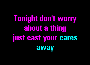 Tonight don't worry
about a thing

just cast your cares
away