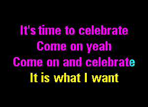 It's time to celebrate
Come on yeah

Come on and celebrate
It is what I want