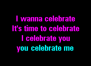 I wanna celebrate
It's time to celebrate

I celebrate you
you celebrate me