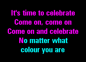 It's time to celebrate
Come on, come on
Come on and celebrate
No matter what
colour you are