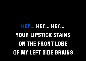HEY... HEY... HEY...
YOUR LIPSTICK STAINS
ON THE FRONT LOBE

OF MY LEFT SIDE BRAINS l