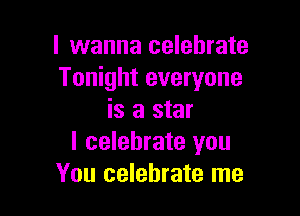 I wanna celebrate
Tonight everyone

is a star
I celebrate you
You celebrate me