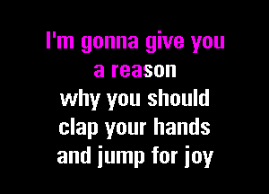 I'm gonna give you
a reason

why you should
clap your hands
and jump for imgr