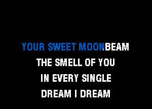 YOUR SWEET MOONBEAM
THE SMELL OF YOU
IN EVERY SINGLE
DREAM l DREAM