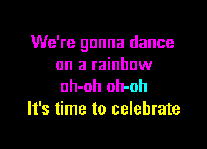 We're gonna dance
on a rainbow

oh-oh oh-oh
It's time to celebrate