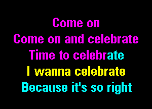 Come on
Come on and celebrate
Time to celebrate
I wanna celebrate
Because it's so right