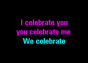 l celebrate you

you celebrate me
We celebrate