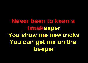 Never been to keen a
. timekeeper

You show me new tricks
You can get me on the
beeper