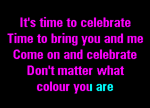 It's time to celebrate
Time to bring you and me
Come on and celebrate
Don't matter what
colour you are