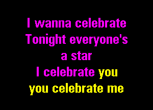 I wanna celebrate
Tonight everyone's

a star
I celebrate you
you celebrate me