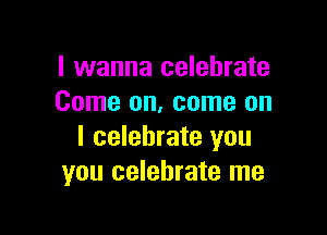 I wanna celebrate
Come on, come on

I celebrate you
you celebrate me