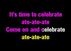 It's time to celebrate
ate-ate-ate

Come on and celebrate
ate-ate-ate