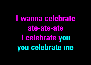 I wanna celebrate
ate-ate-ate

I celebrate you
you celebrate me