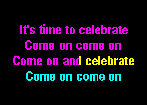 It's time to celebrate
Come on come on

Come on and celebrate
Come on come on