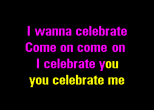 I wanna celebrate
Come on come on

I celebrate you
you celebrate me