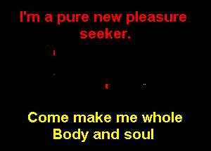 I'm a pure new pleasure
seeken

Come make me whole
Body and soul
