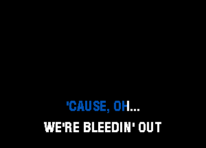 'CAUSE, 0H...
WE'RE BLEEDIH' OUT