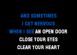 AND SOMETIMES
I GET NERVOUS
WHEN I SEE AN OPEN DOOR
CLOSE YOUR EYES
CLEAR YOUR HEART