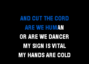 AND OUT THE CORD
ARE WE HUMAN

OH HHE WE DANCER
MY SIGN IS VITAL
MY HANDS ABE COLD
