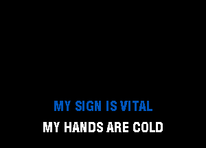 MY SIGN IS VITAL
MY HANDS ABE COLD