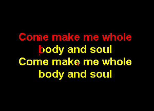 Come make me whole
body and soul

Come make me whole
body and soul