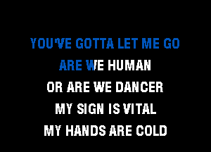 YOU'VE GOTTA LET ME G0
ARE WE HUMAN
0R ARE WE DANCER
MY SIGN ISVITAL
MY HANDS ARE COLD