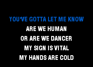 YOU'VE GOTTA LET ME KNOW
ARE WE HUMAN
0R ARE WE DANCER
MY SIGN IS VITAL
MY HANDS ARE COLD