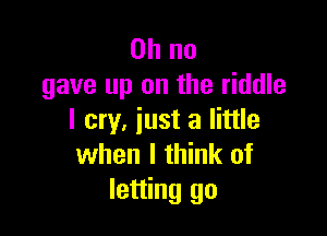 Oh no
gave up on the riddle

I cry, iust a little
when I think of
letting go