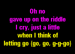 Oh no
gave up on the riddle

I cry, just a little
when I think of

letting go (go, go, g-g-go)
