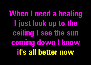 When I need a healing
I iust look up to the
ceiling I see the sun

coming down I know
it's all better now