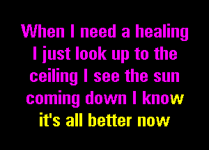 When I need a healing
I iust look up to the
ceiling I see the sun

coming down I know
it's all better now