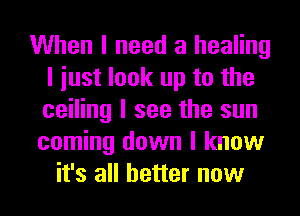 When I need a healing
I iust look up to the
ceiling I see the sun

coming down I know
it's all better now