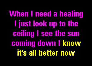 When I need a healing
I iust look up to the
ceiling I see the sun

coming down I know
it's all better now