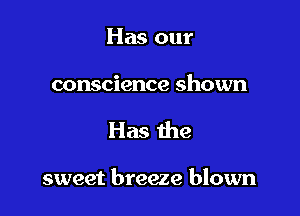 Has our

conscience shown

Has the

sweet breeze blown