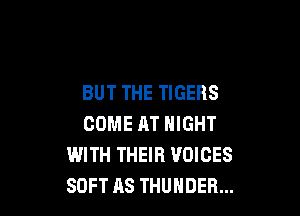 BUT THE TIGERS

COME AT NIGHT
WITH THEIR VOICES
SOFT AS THUNDER...