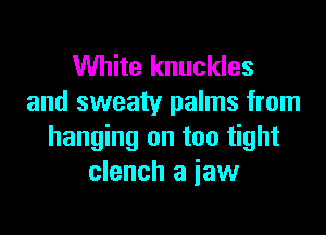 White knuckles
and sweaty palms from

hanging on too tight
clench a iaw